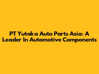 PT Yutaka Auto Parts Asia: A Leader In Automotive Components