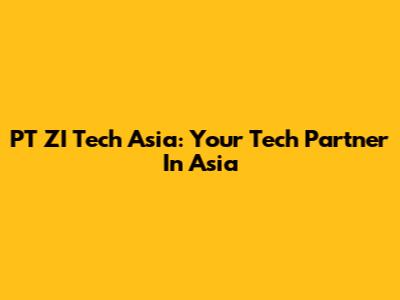 PT ZI Tech Asia: Your Tech Partner In Asia