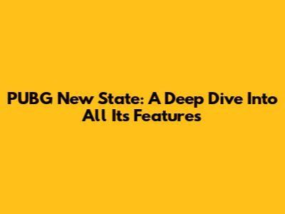 PUBG New State: A Deep Dive Into All Its Features
