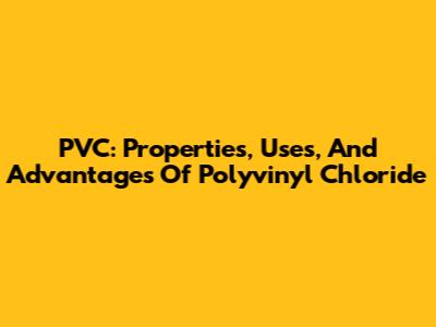 PVC: Properties, Uses, And Advantages Of Polyvinyl Chloride