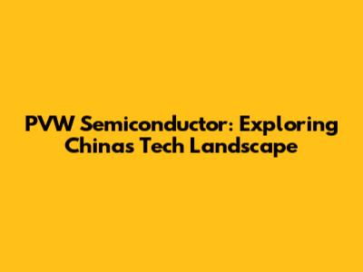 PVW Semiconductor: Exploring China's Tech Landscape