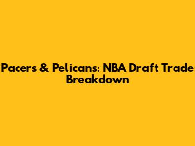 Pacers & Pelicans: NBA Draft Trade Breakdown