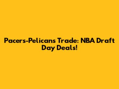 Pacers-Pelicans Trade: NBA Draft Day Deals!