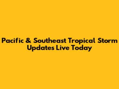 Pacific & Southeast Tropical Storm Updates Live Today