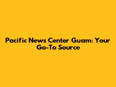 Pacific News Center Guam: Your Go-To Source
