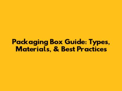 Packaging Box Guide: Types, Materials, & Best Practices