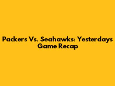 Packers Vs. Seahawks: Yesterday's Game Recap