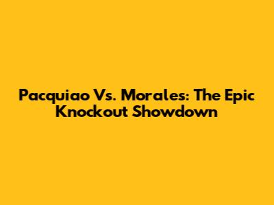 Pacquiao Vs. Morales: The Epic Knockout Showdown