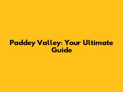 Paddey Valley: Your Ultimate Guide