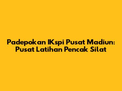 Padepokan IKspi Pusat Madiun: Pusat Latihan Pencak Silat