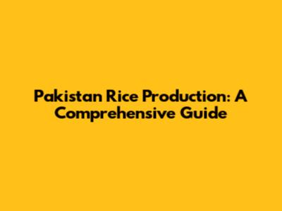 Pakistan Rice Production: A Comprehensive Guide