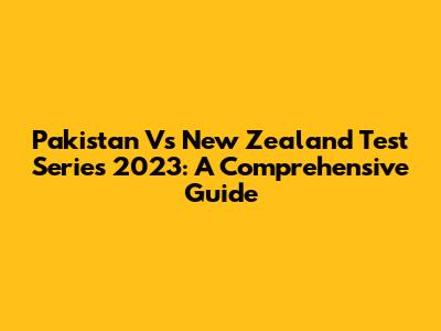 Pakistan Vs New Zealand Test Series 2023: A Comprehensive Guide