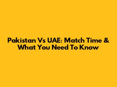 Pakistan Vs UAE: Match Time & What You Need To Know