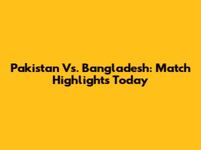 Pakistan Vs. Bangladesh: Match Highlights Today