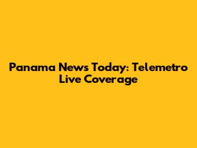 Panama News Today: Telemetro Live Coverage
