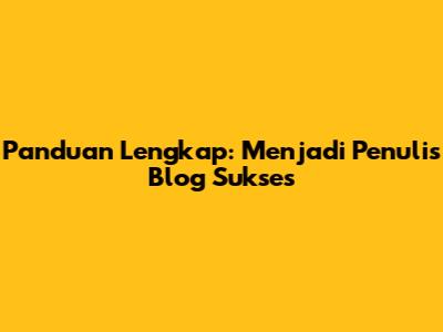 Panduan Lengkap: Menjadi Penulis Blog Sukses