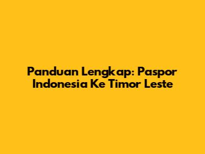 Panduan Lengkap: Paspor Indonesia Ke Timor Leste