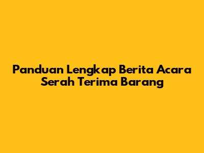 Panduan Lengkap Berita Acara Serah Terima Barang