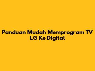 Panduan Mudah Memprogram TV LG Ke Digital