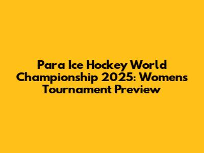 Para Ice Hockey World Championship 2025: Women's Tournament Preview