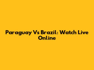 Paraguay Vs Brazil: Watch Live Online