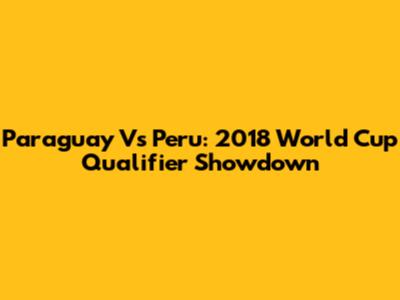 Paraguay Vs Peru: 2018 World Cup Qualifier Showdown