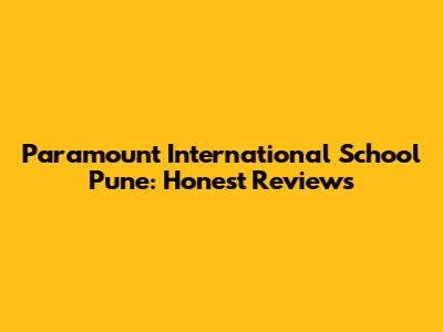 Paramount International School Pune: Honest Reviews