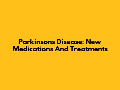 Parkinson's Disease: New Medications And Treatments