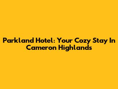Parkland Hotel: Your Cozy Stay In Cameron Highlands