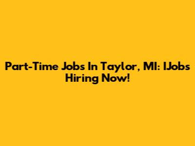 Part-Time Jobs In Taylor, MI: IJobs Hiring Now!