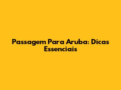 Passagem Para Aruba: Dicas Essenciais