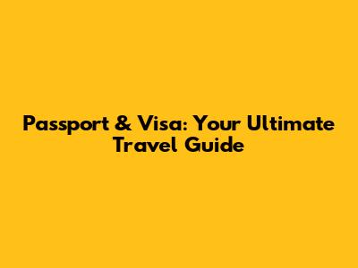 Passport & Visa: Your Ultimate Travel Guide