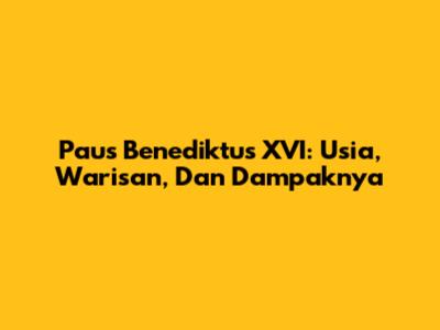 Paus Benediktus XVI: Usia, Warisan, Dan Dampaknya