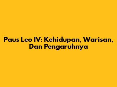 Paus Leo IV: Kehidupan, Warisan, Dan Pengaruhnya