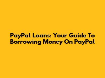 PayPal Loans: Your Guide To Borrowing Money On PayPal