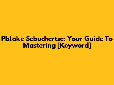 Pblake Sebuchertse: Your Guide To Mastering [Keyword]
