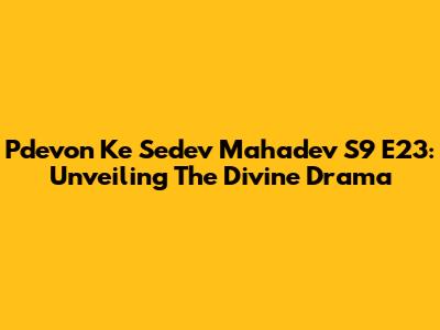 Pdevon Ke Sedev Mahadev S9 E23: Unveiling The Divine Drama