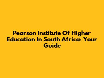 Pearson Institute Of Higher Education In South Africa: Your Guide