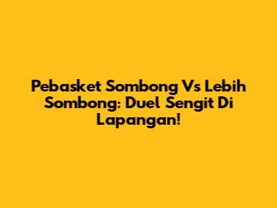 Pebasket Sombong Vs Lebih Sombong: Duel Sengit Di Lapangan!