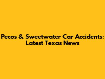 Pecos & Sweetwater Car Accidents: Latest Texas News