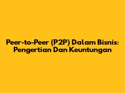 Peer-to-Peer (P2P) Dalam Bisnis: Pengertian Dan Keuntungan