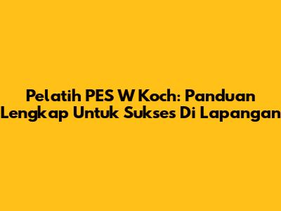 Pelatih PES W Koch: Panduan Lengkap Untuk Sukses Di Lapangan