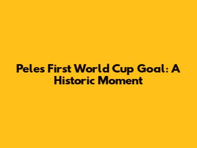 Pele's First World Cup Goal: A Historic Moment