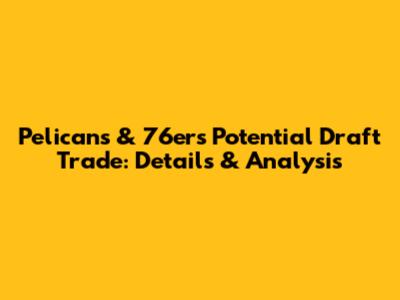 Pelicans & 76ers Potential Draft Trade: Details & Analysis