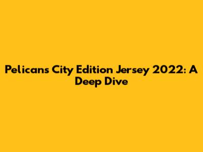 Pelicans City Edition Jersey 2022: A Deep Dive