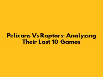 Pelicans Vs Raptors: Analyzing Their Last 10 Games