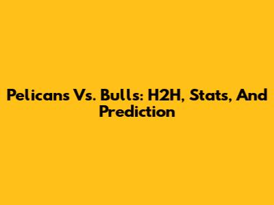 Pelicans Vs. Bulls: H2H, Stats, And Prediction