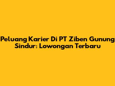 Peluang Karier Di PT Ziben Gunung Sindur: Lowongan Terbaru