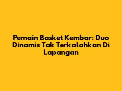 Pemain Basket Kembar: Duo Dinamis Tak Terkalahkan Di Lapangan