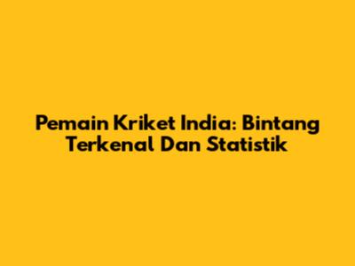 Pemain Kriket India: Bintang Terkenal Dan Statistik